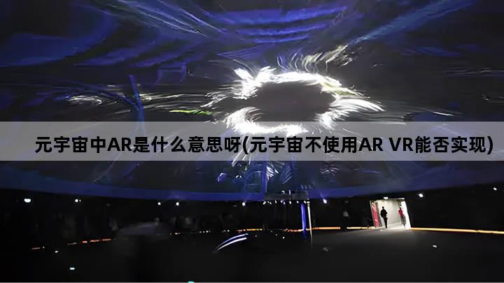 元宇宙中AR是什么意思呀(元宇宙不使用AR VR能否实现)